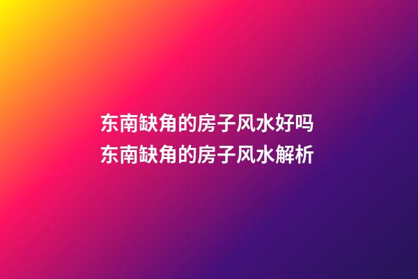 东南缺角的房子风水好吗 东南缺角的房子风水解析